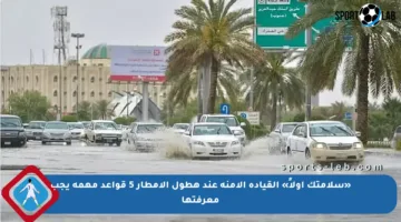 «سلامتك أولاً» القيادة الآمنة عند هطول الأمطار 5 قواعد مهمة يجب معرفتها